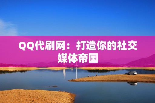 QQ代刷网：打造你的社交媒体帝国