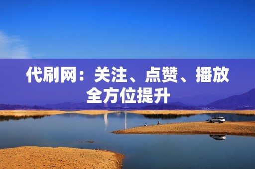 代刷网：关注、点赞、播放全方位提升