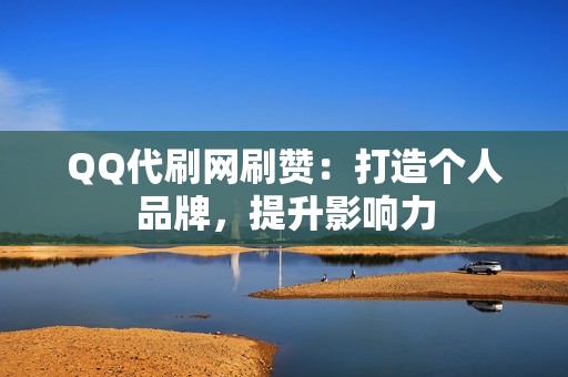 QQ代刷网刷赞：打造个人品牌，提升影响力