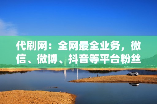 代刷网：全网最全业务，微信、微博、抖音等平台粉丝、点赞、播放统统搞定