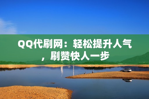 QQ代刷网：轻松提升人气，刷赞快人一步