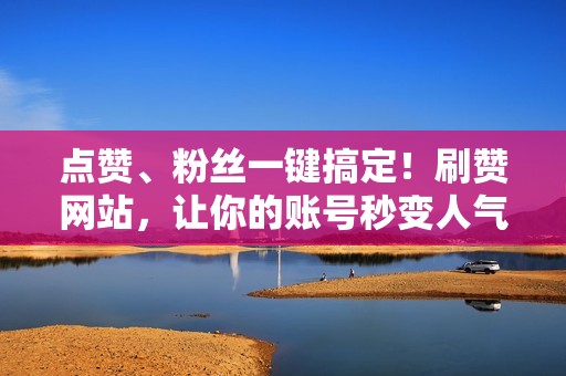 点赞、粉丝一键搞定！刷赞网站，让你的账号秒变人气王