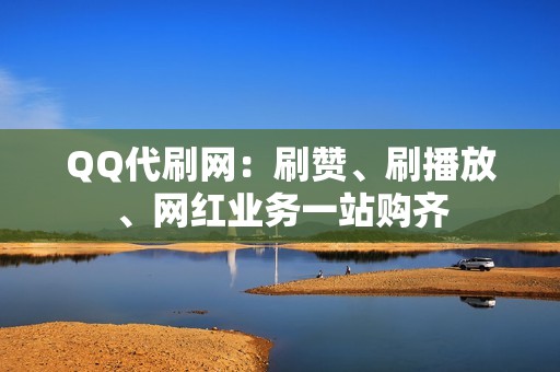 QQ代刷网：刷赞、刷播放、网红业务一站购齐