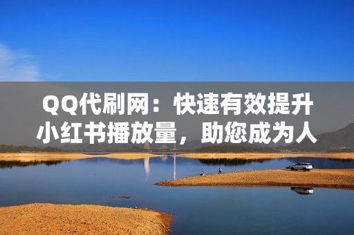 QQ代刷网：快速有效提升小红书播放量，助您成为人气博主！