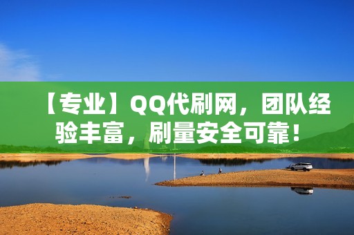 【专业】QQ代刷网，团队经验丰富，刷量安全可靠！