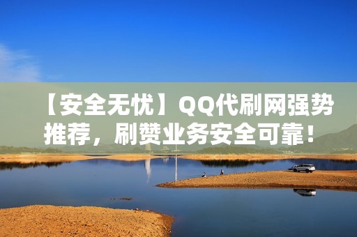 【安全无忧】QQ代刷网强势推荐，刷赞业务安全可靠！