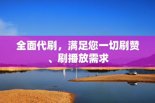 全面代刷，满足您一切刷赞、刷播放需求