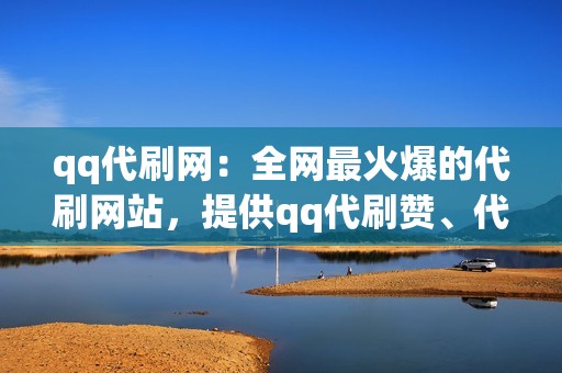 qq代刷网：全网最火爆的代刷网站，提供qq代刷赞、代刷评论、代刷空间等各种业务