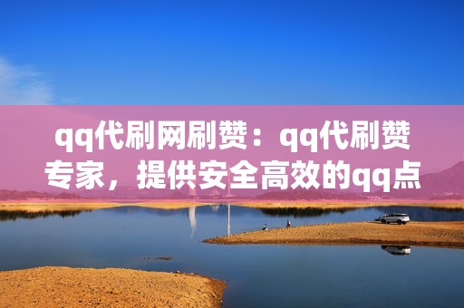 qq代刷网刷赞：qq代刷赞专家，提供安全高效的qq点赞刷量服务