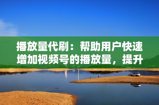 播放量代刷：帮助用户快速增加视频号的播放量，提升视频号