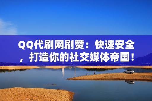 QQ代刷网刷赞：快速安全，打造你的社交媒体帝国！