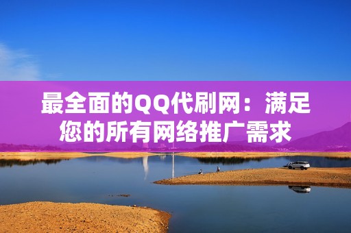 最全面的QQ代刷网：满足您的所有网络推广需求