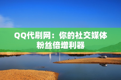 QQ代刷网：你的社交媒体粉丝倍增利器