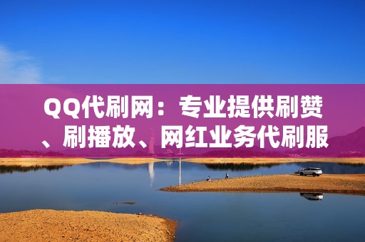 QQ代刷网：专业提供刷赞、刷播放、网红业务代刷服务