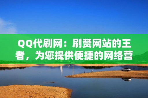 QQ代刷网：刷赞网站的王者，为您提供便捷的网络营销服务！