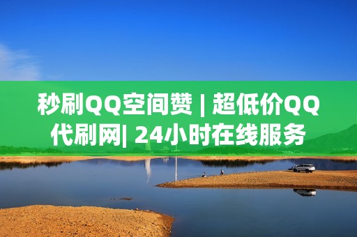 秒刷QQ空间赞 | 超低价QQ代刷网| 24小时在线服务