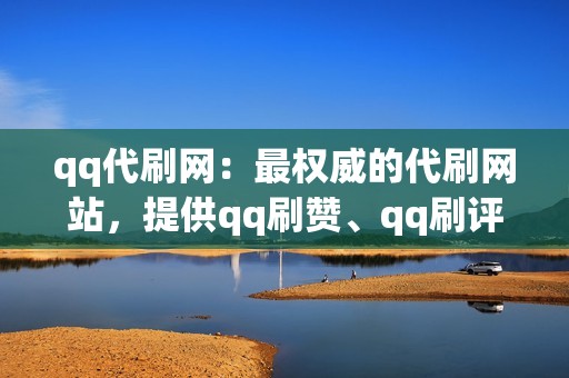 qq代刷网：最权威的代刷网站，提供qq刷赞、qq刷评论、qq刷空间等全方位服务