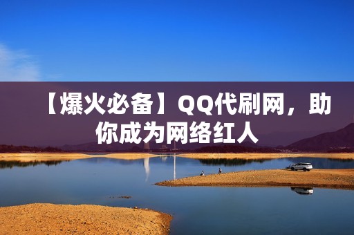 【爆火必备】QQ代刷网，助你成为网络红人