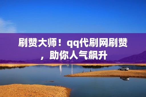 刷赞大师！qq代刷网刷赞，助你人气飙升