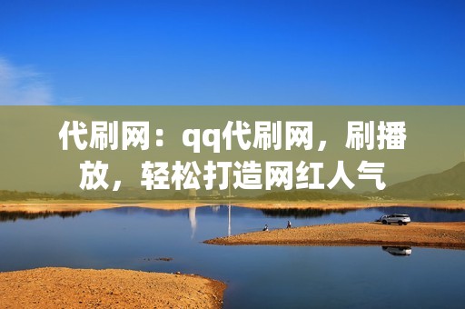 代刷网：qq代刷网，刷播放，轻松打造网红人气