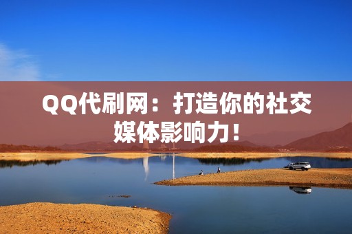 QQ代刷网：打造你的社交媒体影响力！