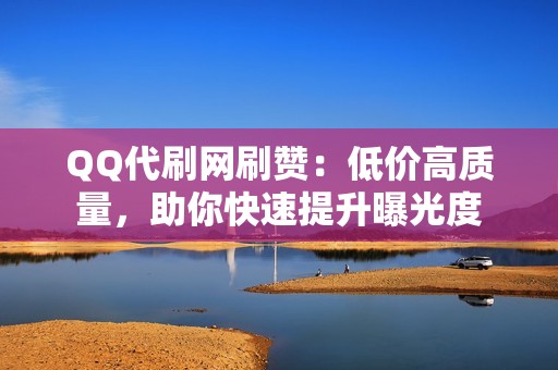 QQ代刷网刷赞：低价高质量，助你快速提升曝光度