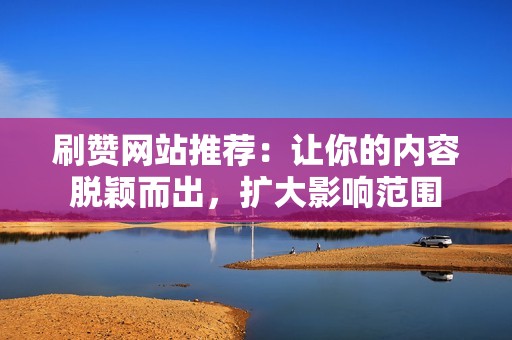 刷赞网站推荐：让你的内容脱颖而出，扩大影响范围