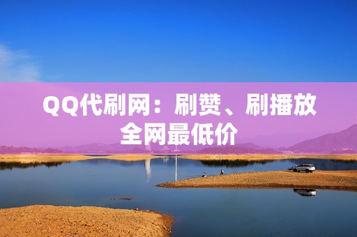 QQ代刷网：刷赞、刷播放全网最低价