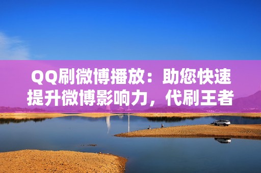 QQ刷微博播放：助您快速提升微博影响力，代刷王者