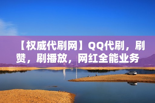 【权威代刷网】QQ代刷，刷赞，刷播放，网红全能业务