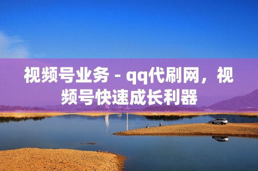 视频号业务 - qq代刷网，视频号快速成长利器