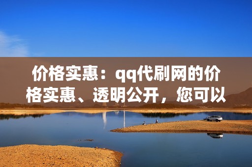 价格实惠：qq代刷网的价格实惠、透明公开，您可以根据自己的需求选择合适的套餐。