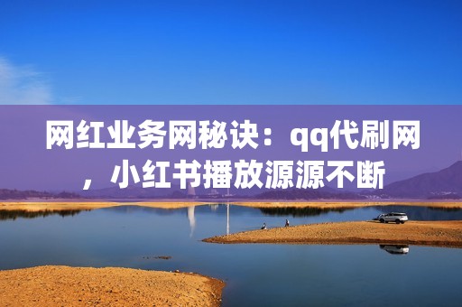 网红业务网秘诀：qq代刷网，小红书播放源源不断