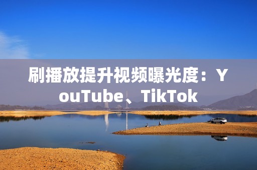 刷播放提升视频曝光度：YouTube、TikTok