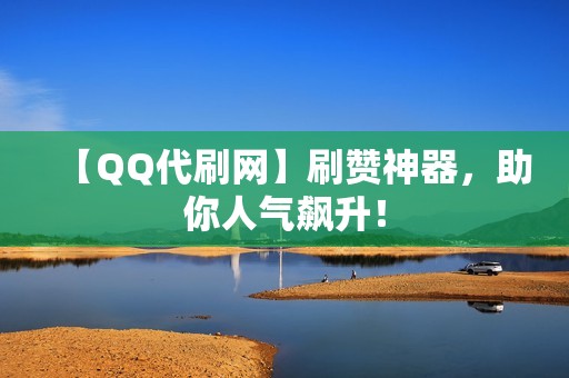 【QQ代刷网】刷赞神器，助你人气飙升！