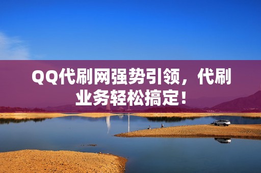 QQ代刷网强势引领，代刷业务轻松搞定！