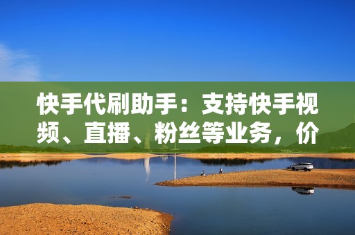 快手代刷助手：支持快手视频、直播、粉丝等业务，价格实惠，操作简单。