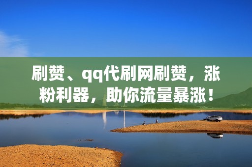 刷赞、qq代刷网刷赞，涨粉利器，助你流量暴涨！