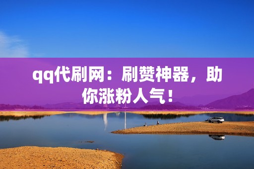 qq代刷网：刷赞神器，助你涨粉人气！