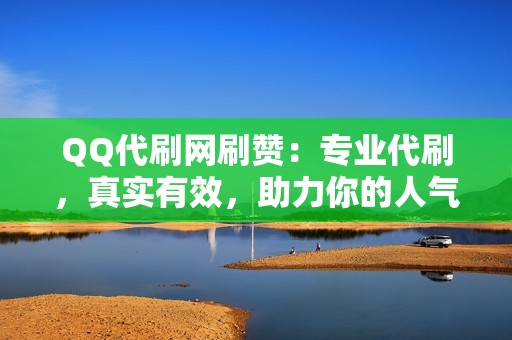 QQ代刷网刷赞：专业代刷，真实有效，助力你的人气暴涨！