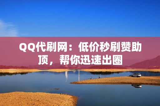 QQ代刷网：低价秒刷赞助顶，帮你迅速出圈