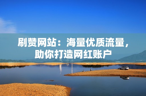 刷赞网站：海量优质流量，助你打造网红账户