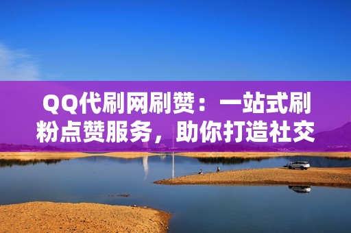 QQ代刷网刷赞：一站式刷粉点赞服务，助你打造社交媒体影响力