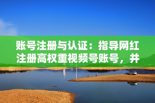 账号注册与认证：指导网红注册高权重视频号账号，并协助完成认证流程，提升账号权重和曝光度。