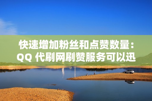 快速增加粉丝和点赞数量：QQ 代刷网刷赞服务可以迅速增加你的 QQ 粉丝和点赞数量，让你在短时间内成为网络红人。