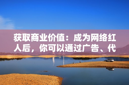 获取商业价值：成为网络红人后，你可以通过广告、代言、直播打赏等方式获取商业价值，赚取收入。