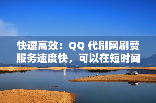 快速高效：QQ 代刷网刷赞服务速度快，可以在短时间内完成你的刷赞任务。