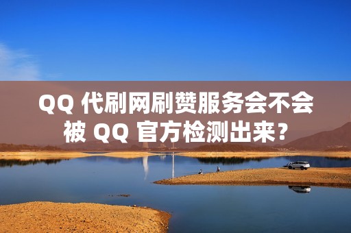 QQ 代刷网刷赞服务会不会被 QQ 官方检测出来？