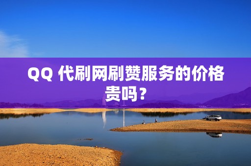 QQ 代刷网刷赞服务的价格贵吗？