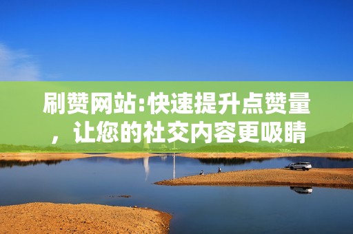 刷赞网站:快速提升点赞量，让您的社交内容更吸睛